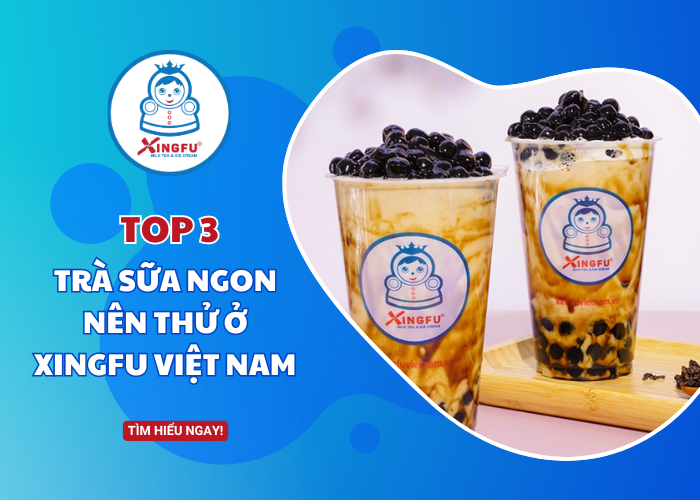 Top 3 loại trà sữa khách hàng nên thử ở Xingfu Việt Nam