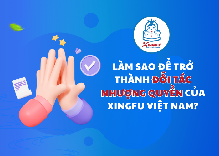 Làm thế nào để trở thành đối tác nhượng quyền của Xingfu Việt Nam